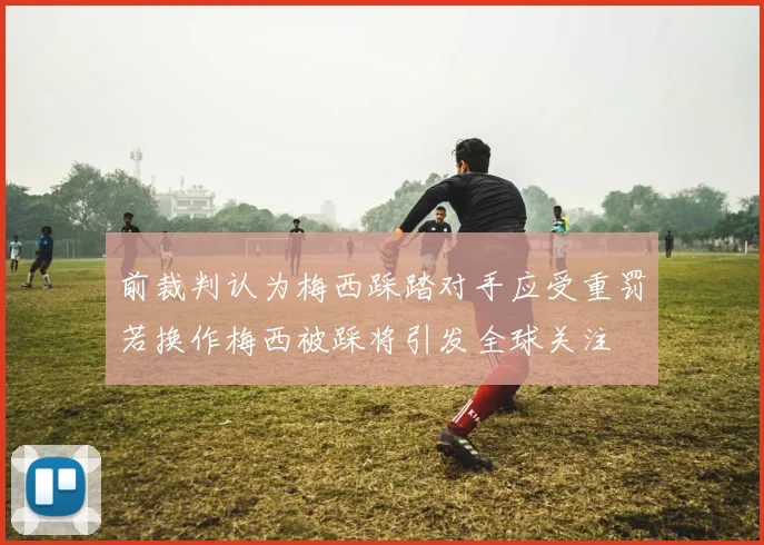 前裁判认为梅西踩踏对手应受重罚若换作梅西被踩将引发全球关注