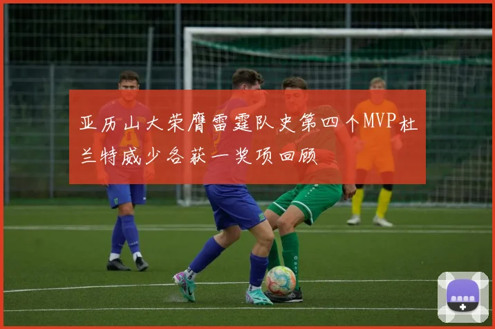亚历山大荣膺雷霆队史第四个MVP杜兰特威少各获一奖项回顾
