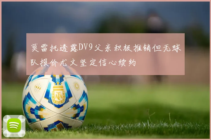 莫雷托透露DV9父亲积极推销但无球队报价尤文坚定信心续约