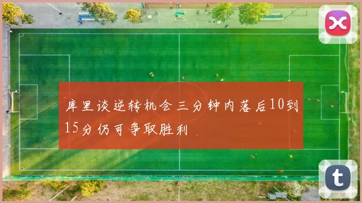 库里谈逆转机会三分钟内落后10到15分仍可争取胜利