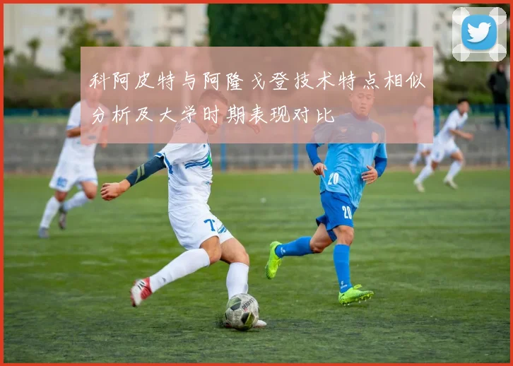 科阿皮特与阿隆戈登技术特点相似分析及大学时期表现对比