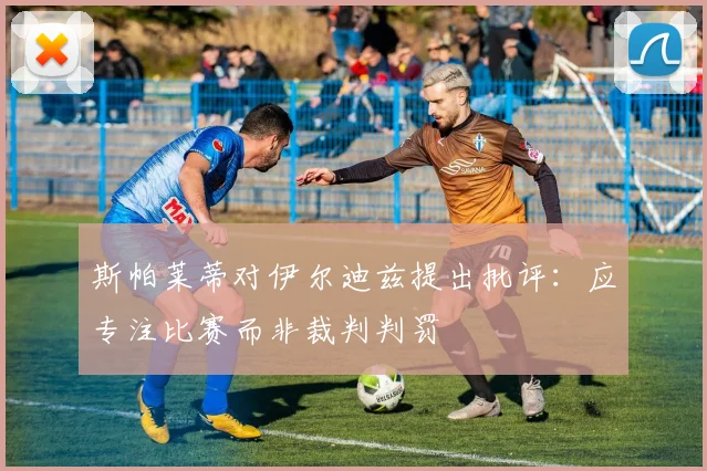 斯帕莱蒂对伊尔迪兹提出批评：应专注比赛而非裁判判罚