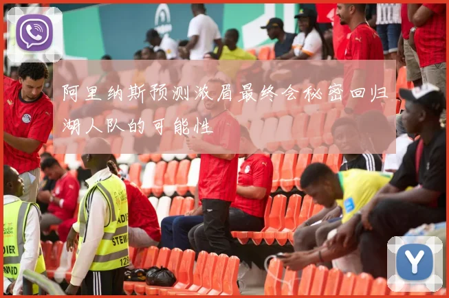 阿里纳斯预测浓眉最终会秘密回归湖人队的可能性