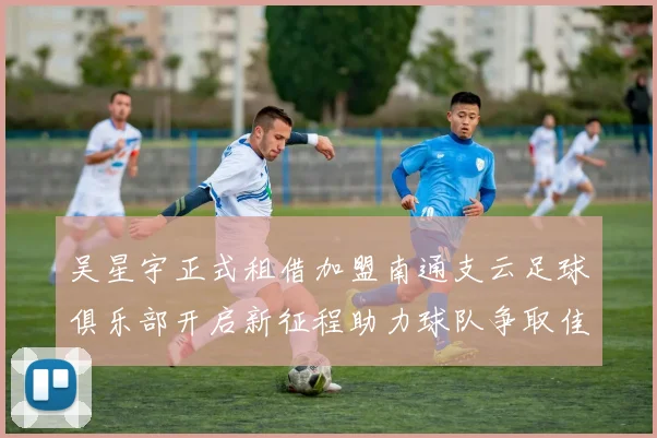 吴星宇正式租借加盟南通支云足球俱乐部开启新征程助力球队争取佳绩