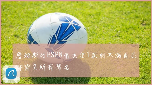 詹姆斯对ESPN借决定1获利不满自己却背负所有骂名