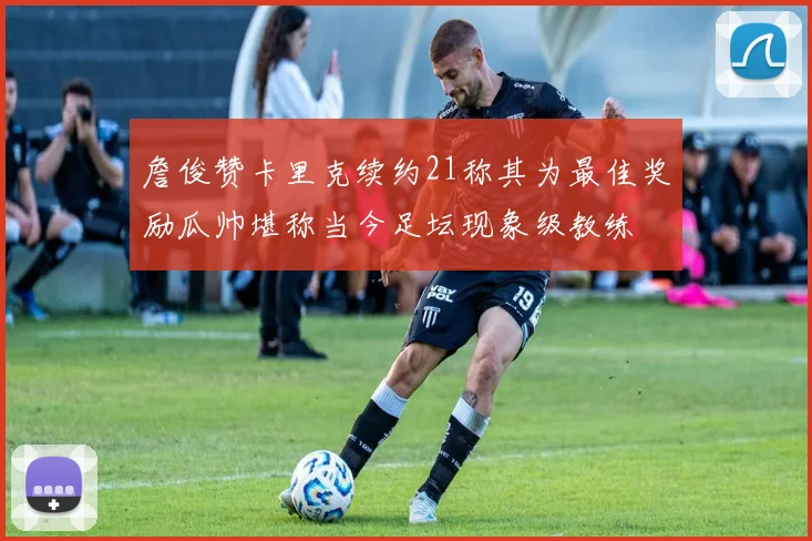 詹俊赞卡里克续约21称其为最佳奖励瓜帅堪称当今足坛现象级教练
