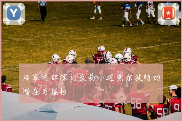 活塞内部探讨交易小迈克尔波特的潜在可能性