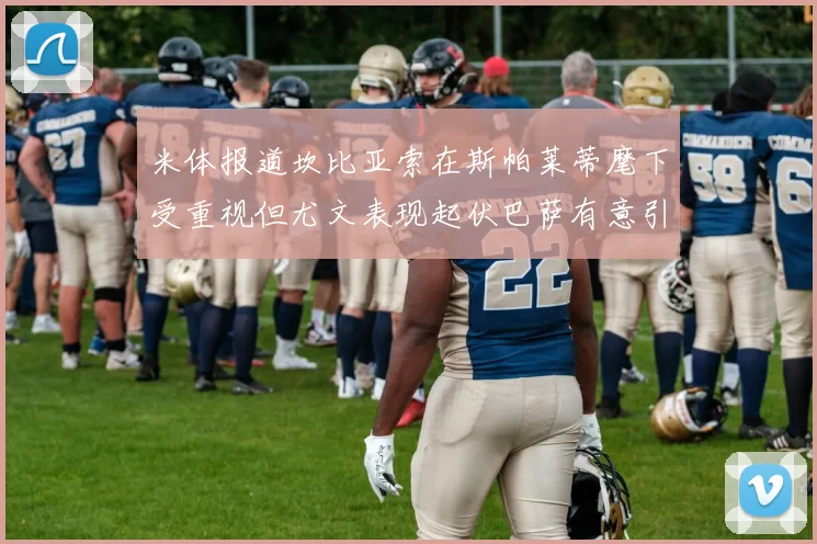 米体报道坎比亚索在斯帕莱蒂麾下受重视但尤文表现起伏巴萨有意引进