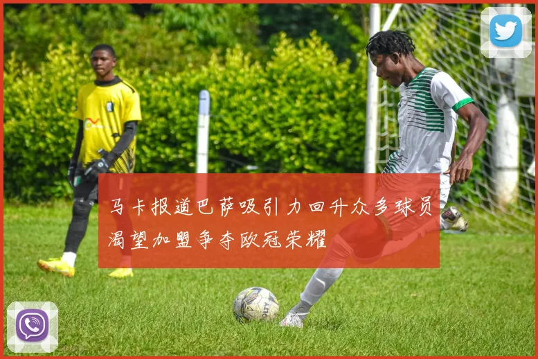 马卡报道巴萨吸引力回升众多球员渴望加盟争夺欧冠荣耀
