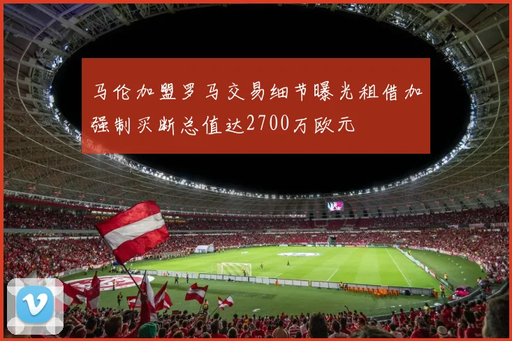 马伦加盟罗马交易细节曝光租借加强制买断总值达2700万欧元
