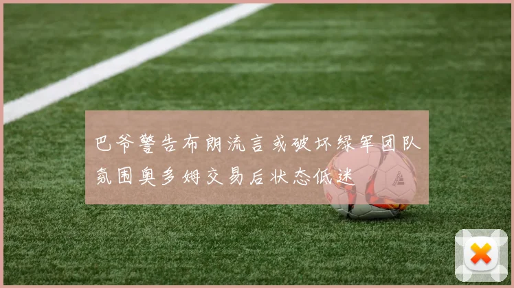 巴爷警告布朗流言或破坏绿军团队氛围奥多姆交易后状态低迷