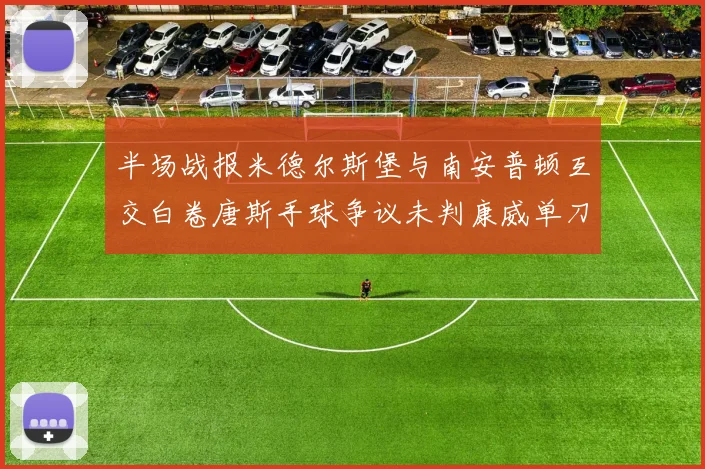半场战报米德尔斯堡与南安普顿互交白卷唐斯手球争议未判康威单刀击中立柱