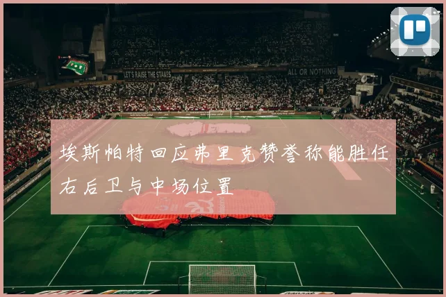 埃斯帕特回应弗里克赞誉称能胜任右后卫与中场位置