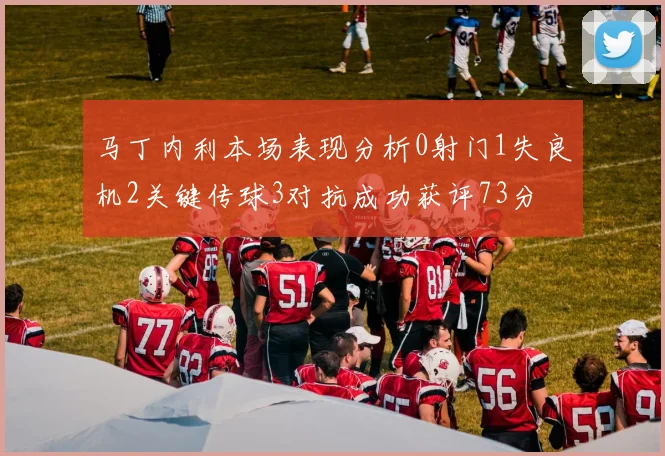 马丁内利本场表现分析0射门1失良机2关键传球3对抗成功获评73分