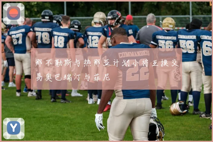 那不勒斯与热那亚计划小将互换交易奥巴瑞汀与菲尼