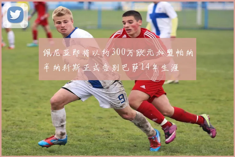 佩尼亚即将以约300万欧元加盟帕纳辛纳科斯正式告别巴萨14年生涯