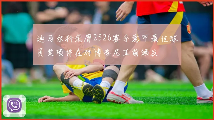 迪马尔科荣膺2526赛季意甲最佳球员奖项将在对博洛尼亚前颁发