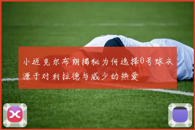 小迈克尔布朗揭秘为何选择0号球衣源于对利拉德与威少的热爱
