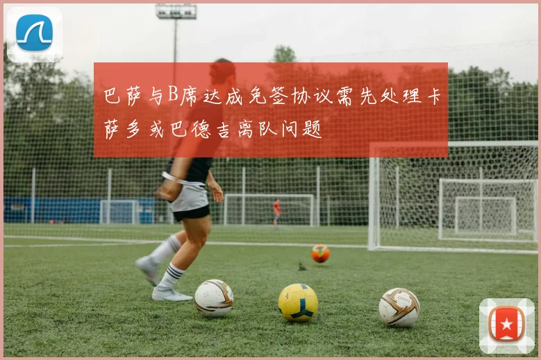 巴萨与B席达成免签协议需先处理卡萨多或巴德吉离队问题