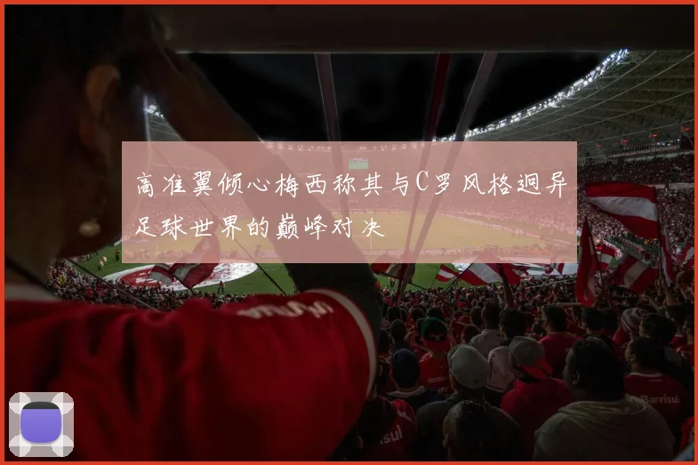 高准翼倾心梅西称其与C罗风格迥异足球世界的巅峰对决