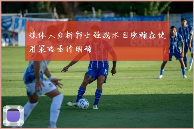 媒体人分析郭士强战术困境瀚森使用策略亟待明确