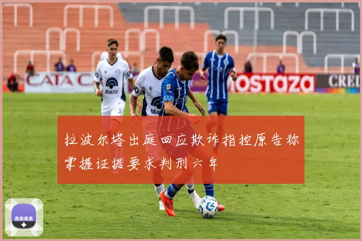 拉波尔塔出庭回应欺诈指控原告称掌握证据要求判刑六年