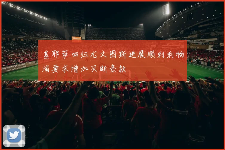 基耶萨回归尤文图斯进展顺利利物浦要求增加买断条款