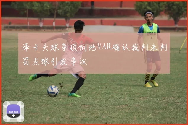 泽卡头球争顶倒地VAR确认裁判未判罚点球引发争议