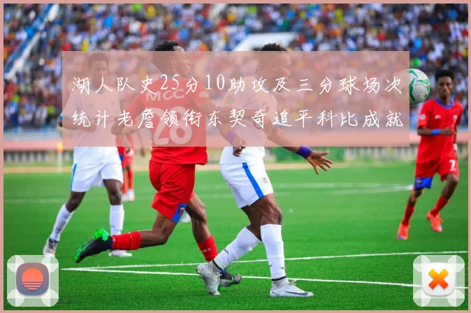 湖人队史25分10助攻及三分球场次统计老詹领衔东契奇追平科比成就