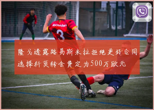 隆戈透露路易斯米拉拒绝更好合同选择科莫转会费定为500万欧元