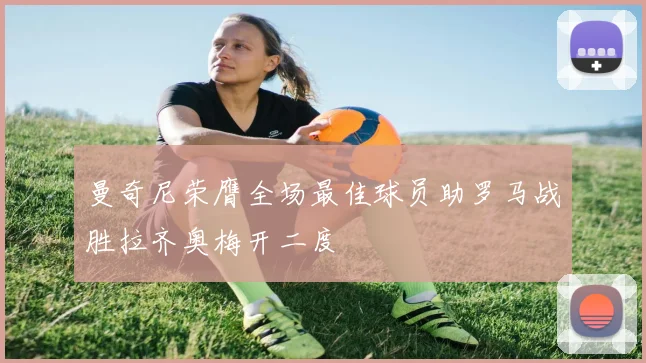 曼奇尼荣膺全场最佳球员助罗马战胜拉齐奥梅开二度